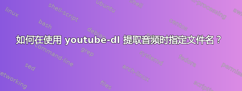 如何在使用 youtube-dl 提取音频时指定文件名？