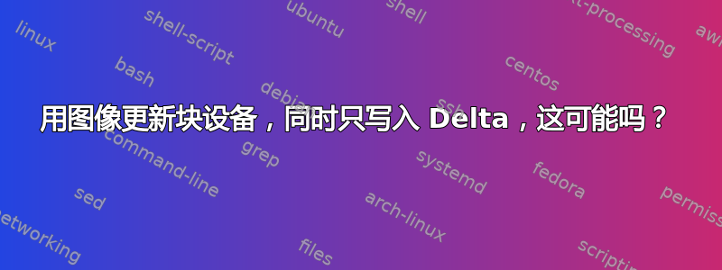 用图像更新块设备，同时只写入 Delta，这可能吗？