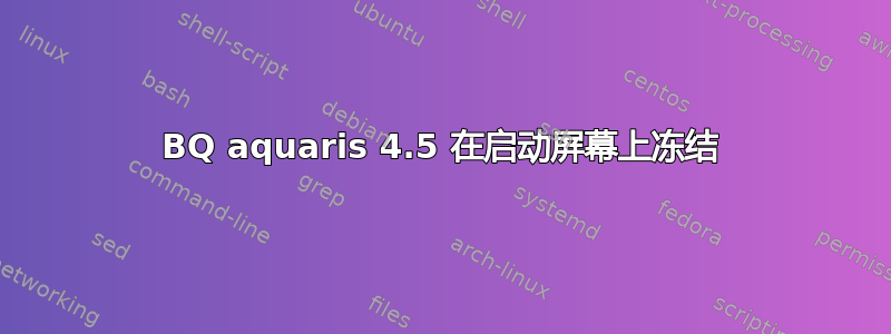 BQ aquaris 4.5 在启动屏幕上冻结