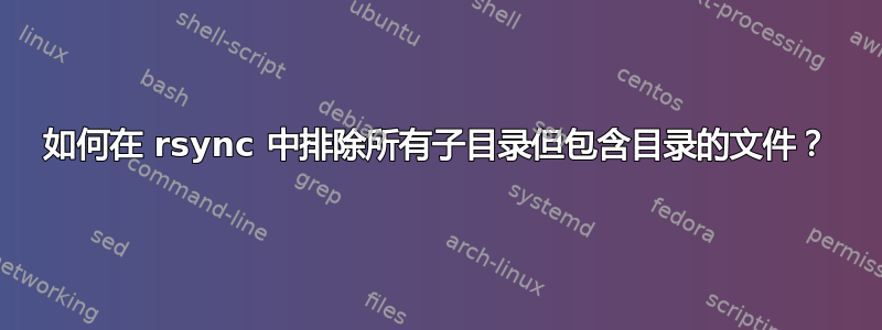 如何在 rsync 中排除所有子目录但包含目录的文件？