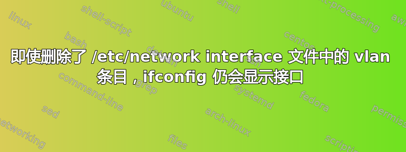 即使删除了 /etc/network interface 文件中的 vlan 条目，ifconfig 仍会显示接口