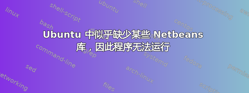 Ubuntu 中似乎缺少某些 Netbeans 库，因此程序无法运行