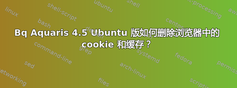 Bq Aquaris 4.5 Ubuntu 版如何删除浏览器中的 cookie 和缓存？