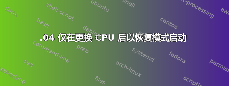 15.04 仅在更换 CPU 后以恢复模式启动