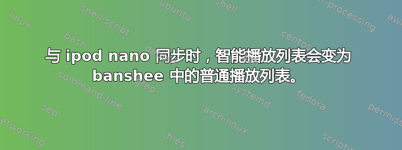 与 ipod nano 同步时，智能播放列表会变为 banshee 中的普通播放列表。