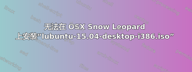 无法在 OSX Snow Leopard 上安装“lubuntu-15.04-desktop-i386.iso”