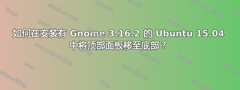 如何在安装有 Gnome 3.16.2 的 Ubuntu 15.04 中将顶部面板移至底部？