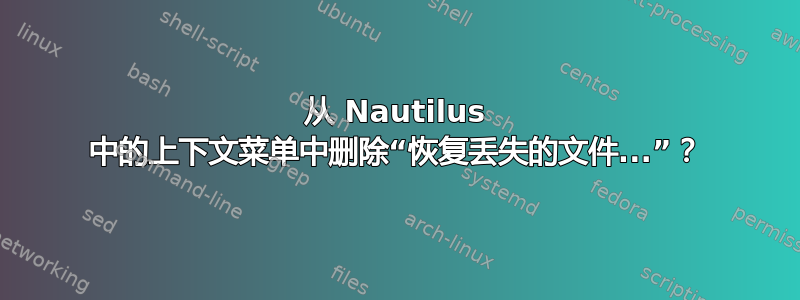 从 Nautilus 中的上下文菜单中删除“恢复丢失的文件...”？