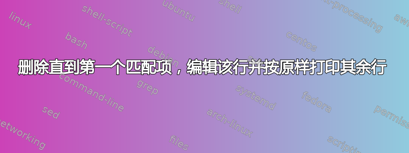 删除直到第一个匹配项，编辑该行并按原样打印其余行