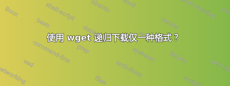 使用 wget 递归下载仅一种格式？