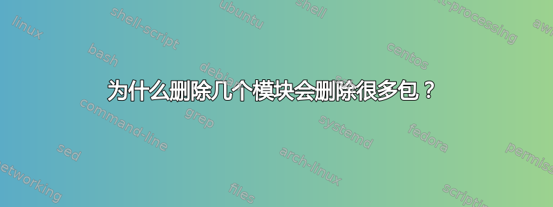 为什么删除几个模块会删除很多包？