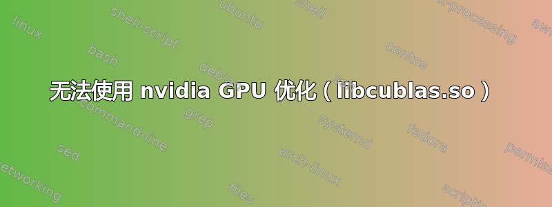 无法使用 nvidia GPU 优化（libcublas.so）