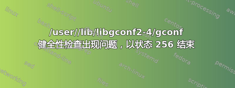 /user//lib/libgconf2-4/gconf 健全性检查出现问题，以状态 256 结束