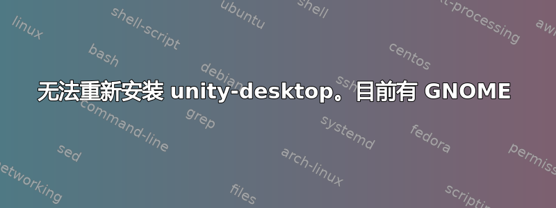 无法重新安装 unity-desktop。目前有 GNOME