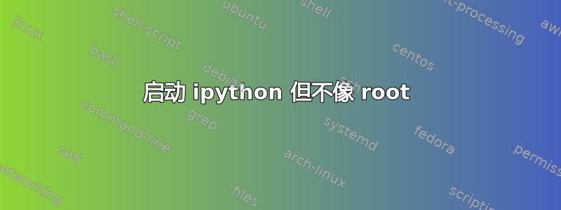 启动 ipython 但不像 root