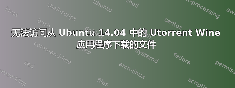 无法访问从 Ubuntu 14.04 中的 Utorrent Wine 应用程序下载的文件