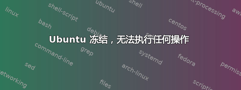 Ubuntu 冻结，无法执行任何操作