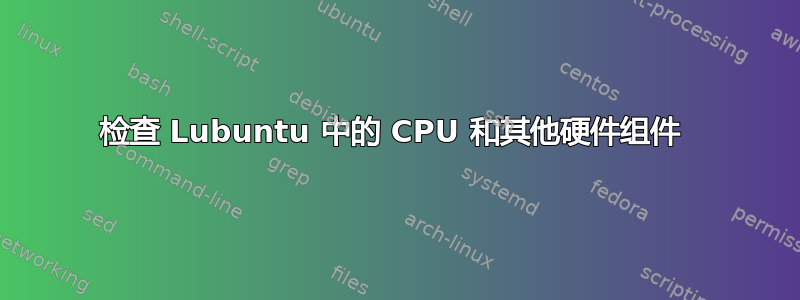 检查 Lubuntu 中的 CPU 和其他硬件组件 