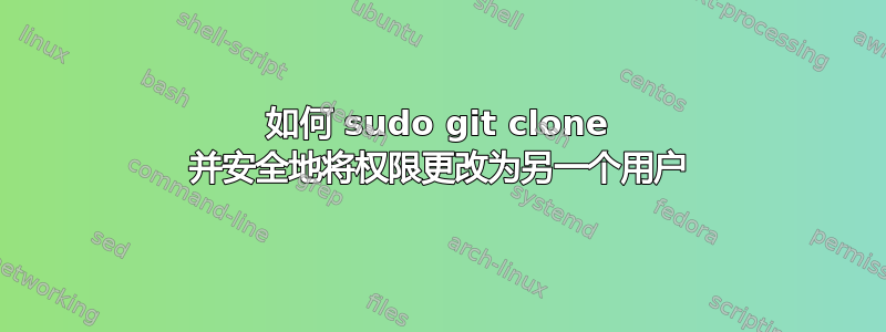 如何 sudo git clone 并安全地将权限更改为另一个用户