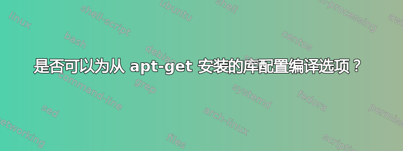 是否可以为从 apt-get 安装的库配置编译选项？