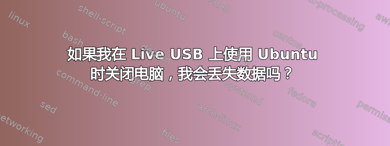 如果我在 Live USB 上使用 Ubuntu 时关闭电脑，我会丢失数据吗？