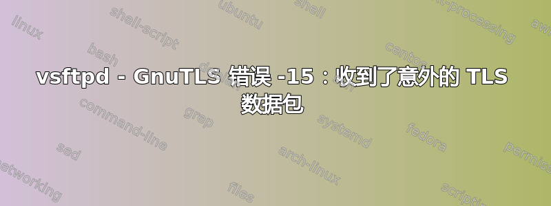 vsftpd - GnuTLS 错误 -15：收到了意外的 TLS 数据包