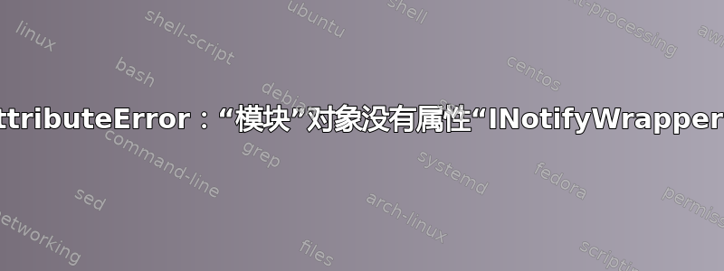 AttributeError：“模块”对象没有属性“INotifyWrapper”