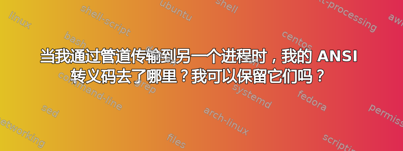 当我通过管道传输到另一个进程时，我的 ANSI 转义码去了哪里？我可以保留它们吗？