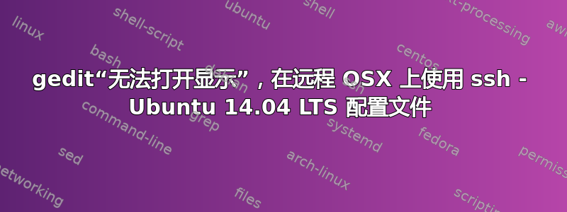 gedit“无法打开显示”，在远程 OSX 上使用 ssh - Ubuntu 14.04 LTS 配置文件