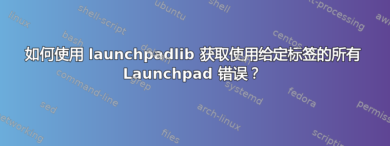 如何使用 launchpadlib 获取使用给定标签的所有 Launchpad 错误？