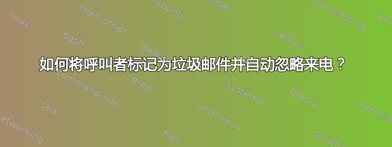 如何将呼叫者标记为垃圾邮件并自动忽略来电？