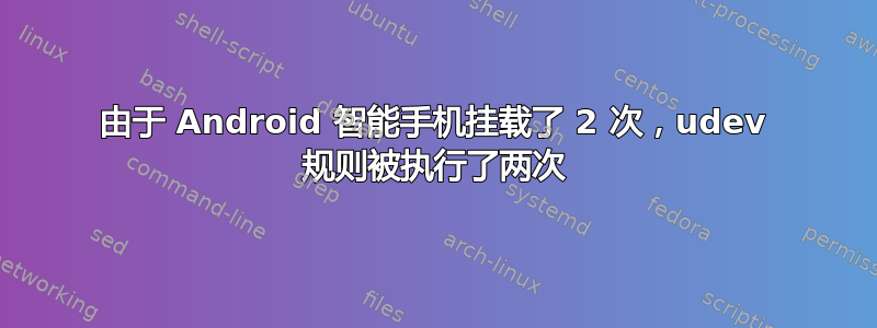 由于 Android 智能手机挂载了 2 次，udev 规则被执行了两次