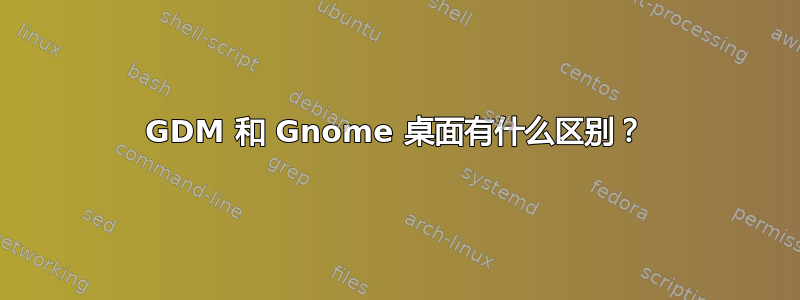 GDM 和 Gnome 桌面有什么区别？