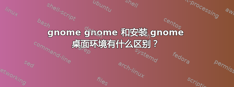 gnome gnome 和安装 gnome 桌面环境有什么区别？