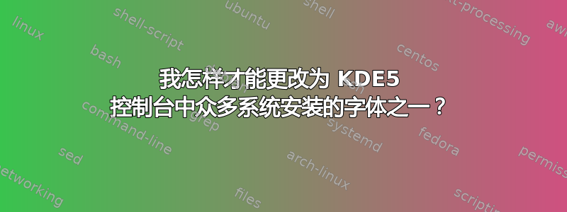 我怎样才能更改为 KDE5 控制台中众多系统安装的字体之一？