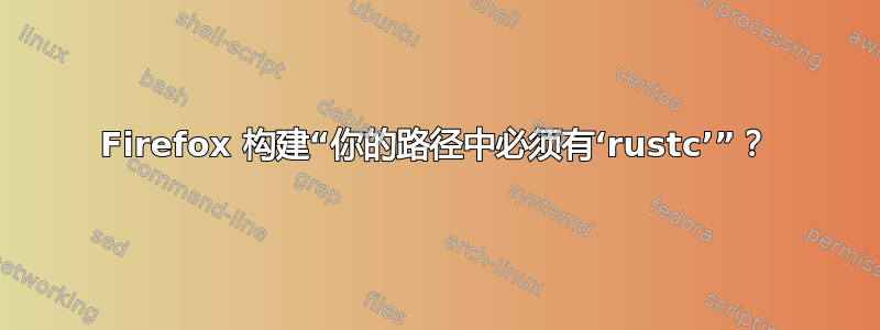 Firefox 构建“你的路径中必须有‘rustc’”？