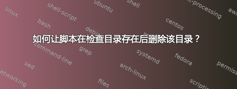 如何让脚本在检查目录存在后删除该目录？