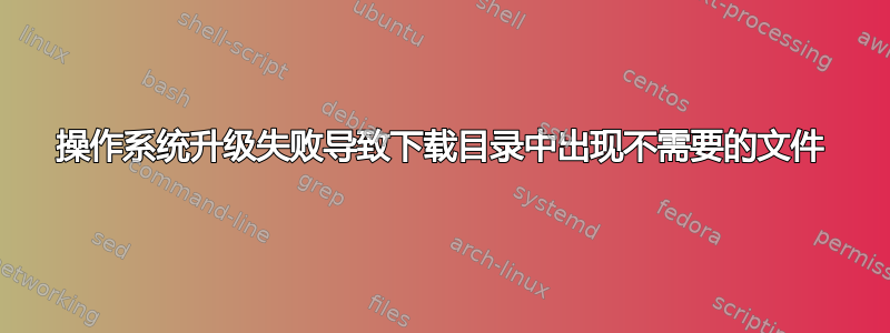 操作系统升级失败导致下载目录中出现不需要的文件