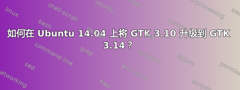 如何在 Ubuntu 14.04 上将 GTK 3.10 升级到 GTK 3.14？