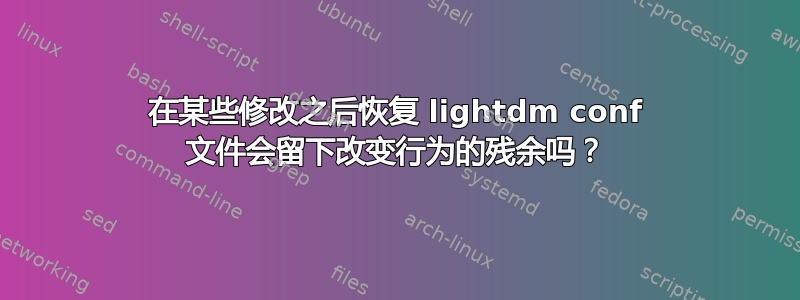 在某些修改之后恢复 lightdm conf 文件会留下改变行为的残余吗？