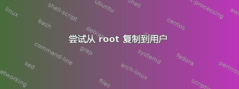 尝试从 root 复制到用户