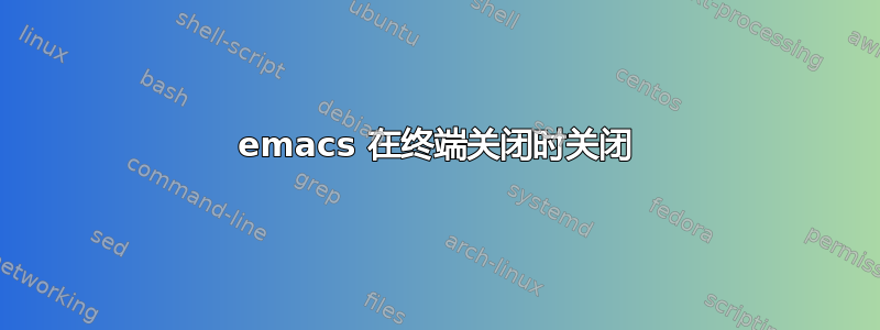 emacs 在终端关闭时关闭