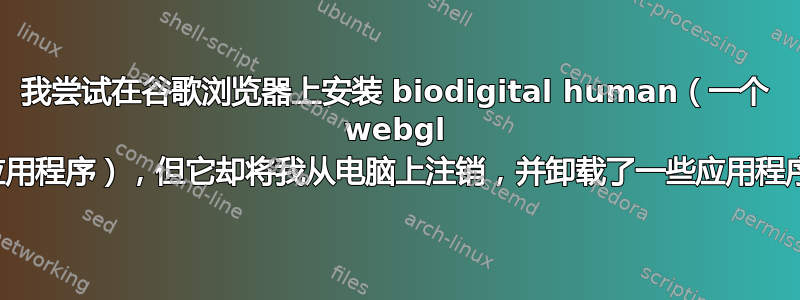 我尝试在谷歌浏览器上安装 biodigital human（一个 webgl 应用程序），但它却将我从电脑上注销，并卸载了一些应用程序