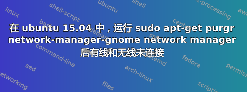 在 ubuntu 15.04 中，运行 sudo apt-get purgr network-manager-gnome network manager 后有线和无线未连接