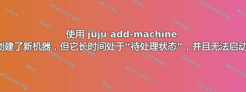 使用 juju add-machine 创建了新机器，但它长时间处于“待处理状态”，并且无法启动