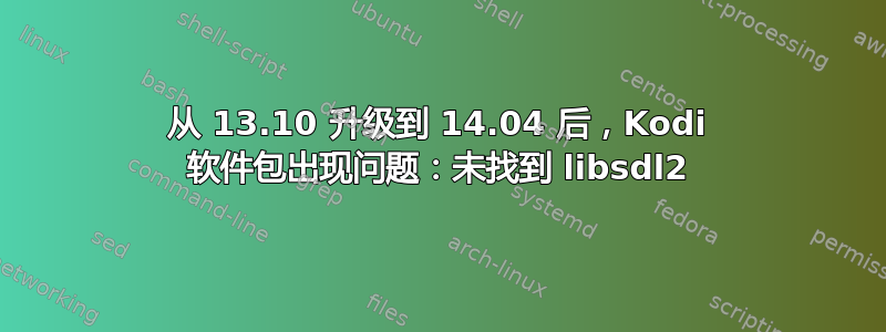 从 13.10 升级到 14.04 后，Kodi 软件包出现问题：未找到 libsdl2