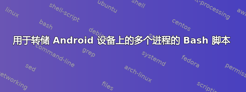 用于转储 Android 设备上的多个进程的 Bash 脚本