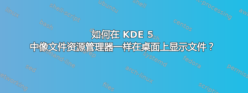 如何在 KDE 5 中像文件资源管理器一样在桌面上显示文件？