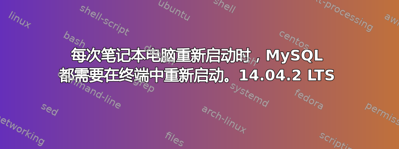 每次笔记本电脑重新启动时，MySQL 都需要在终端中重新启动。14.04.2 LTS