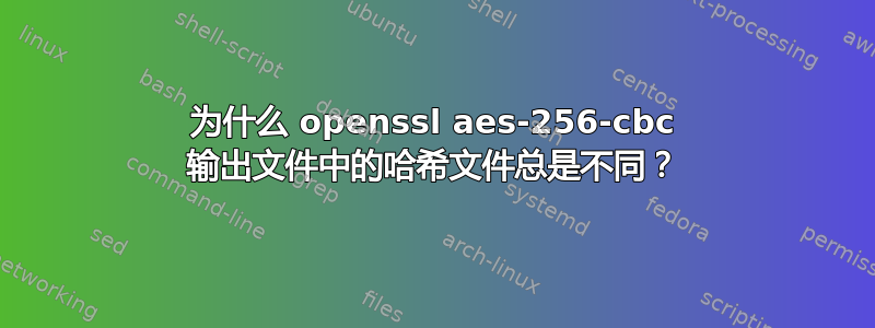 为什么 openssl aes-256-cbc 输出文件中的哈希文件总是不同？